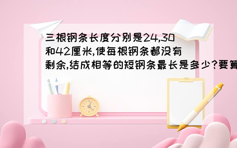 三根钢条长度分别是24,30和42厘米,使每根钢条都没有剩余,结成相等的短钢条最长是多少?要算式