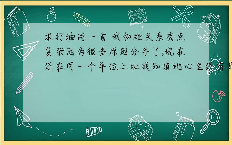 求打油诗一首 我和她关系有点复杂因为很多原因分手了,现在还在同一个单位上班我知道她心里还有我,所以请各位高人赋诗一首,要求带有（我爱解红）或（我为解红）一定要深情伤感的还有