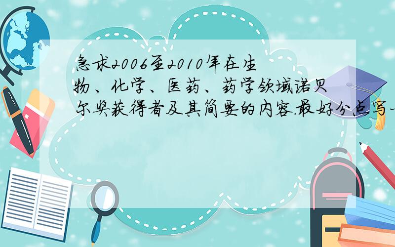 急求2006至2010年在生物、化学、医药、药学领域诺贝尔奖获得者及其简要的内容.最好分点写一下,譬如2006年：医药.药学.各位大侠帮个忙,实在不知道在哪里能查得到这方面的信息