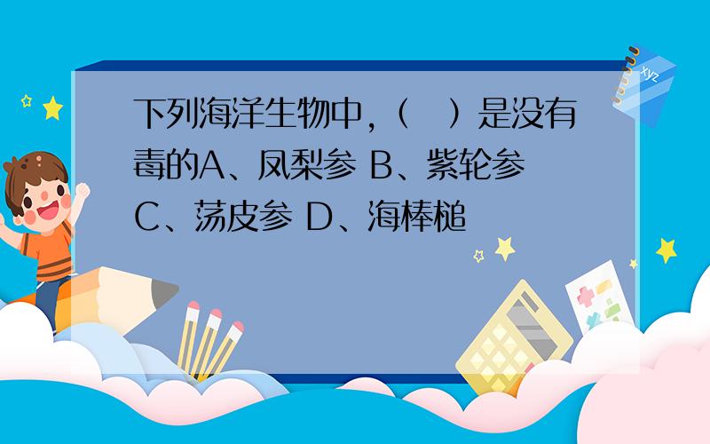 下列海洋生物中,（　）是没有毒的A、凤梨参 B、紫轮参 C、荡皮参 D、海棒槌