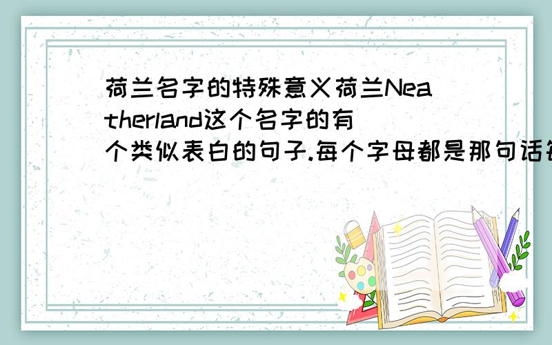 荷兰名字的特殊意义荷兰Neatherland这个名字的有个类似表白的句子.每个字母都是那句话每个单词的首字母的.叫NEVER什么的,完整的应该是什么句子了