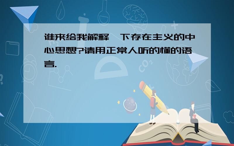 谁来给我解释一下存在主义的中心思想?请用正常人听的懂的语言.