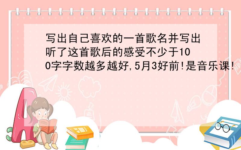 写出自己喜欢的一首歌名并写出听了这首歌后的感受不少于100字字数越多越好,5月3好前!是音乐课!