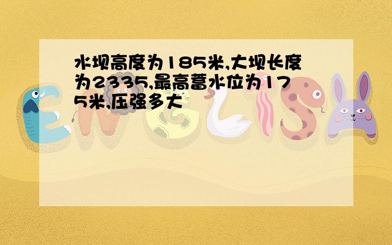 水坝高度为185米,大坝长度为2335,最高蓄水位为175米,压强多大