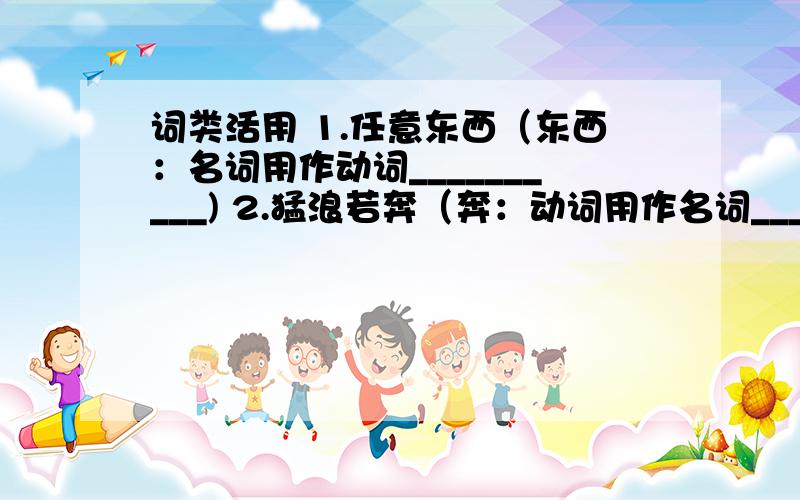 词类活用 1.任意东西（东西：名词用作动词__________) 2.猛浪若奔（奔：动词用作名词____________)3.负势竞上（上：名词用作动词____________)4.互相轩邈（轩邈：形容词用作动词_________)5.望峰息心