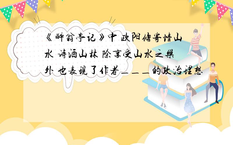 《醉翁亭记》中 欧阳修寄情山水 诗酒山林 除享受山水之乐外 也表现了作者＿＿＿的政治理想