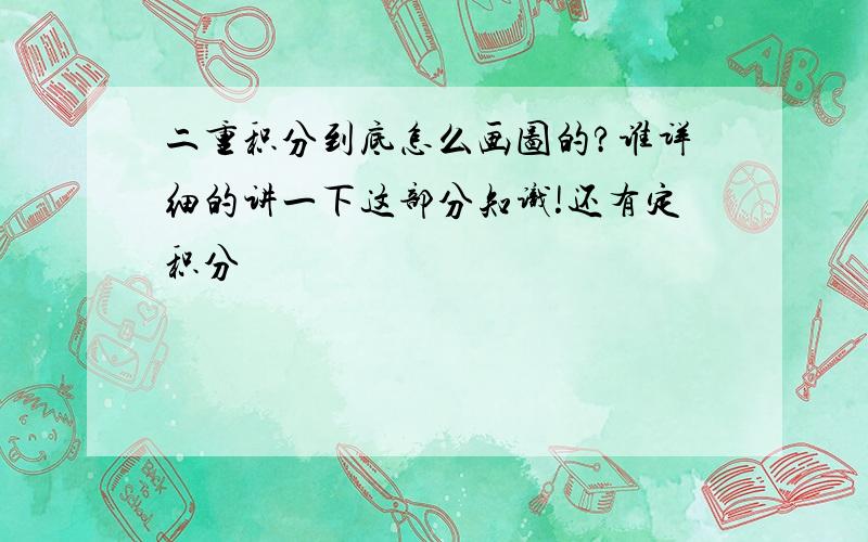 二重积分到底怎么画图的?谁详细的讲一下这部分知识!还有定积分