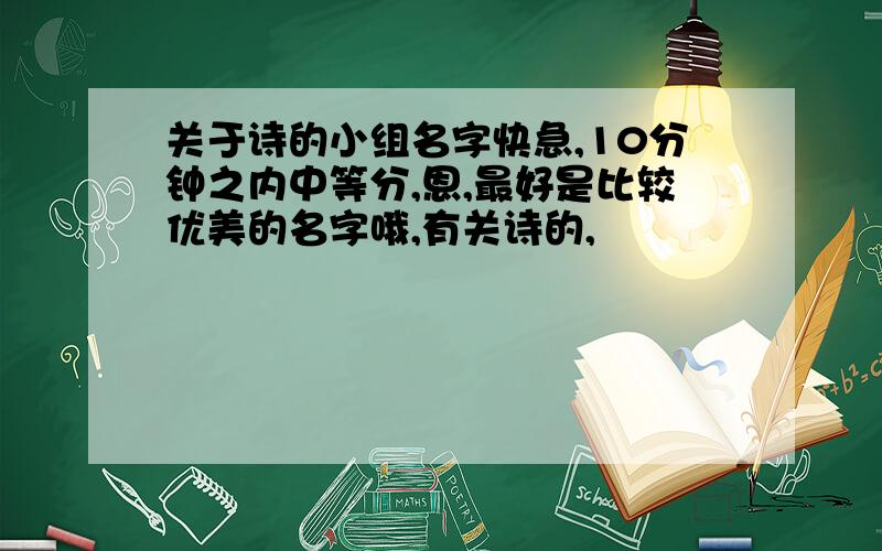 关于诗的小组名字快急,10分钟之内中等分,恩,最好是比较优美的名字哦,有关诗的,