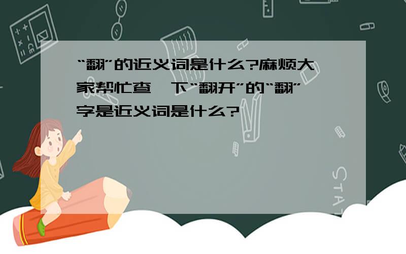 “翻”的近义词是什么?麻烦大家帮忙查一下“翻开”的“翻”字是近义词是什么?