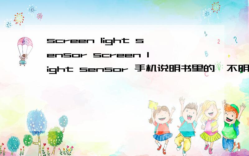 screen light sensor screen light sensor 手机说明书里的,不明白这个是什么,