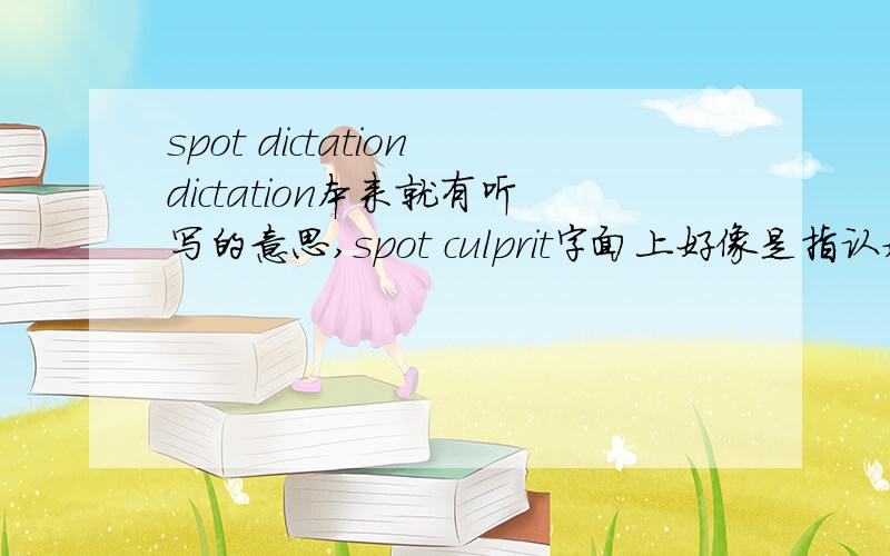 spot dictationdictation本来就有听写的意思,spot culprit字面上好像是指认嫌疑犯,但实际确是描述嫌疑犯的外貌?spot在词典里意思套上去解释不通啊spot[spCt]n.班点,污点,地点,场所,现场v.沾污,弄脏,侦