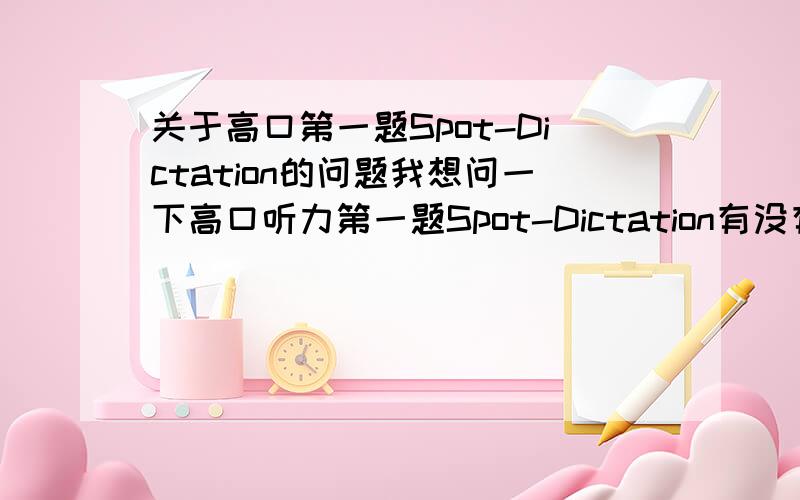 关于高口第一题Spot-Dictation的问题我想问一下高口听力第一题Spot-Dictation有没有时间誊写啊?好像第一题结束到第二题开始中间的停留时间完全不够补全信息的啊,哪怕是直接简写记在答题纸上