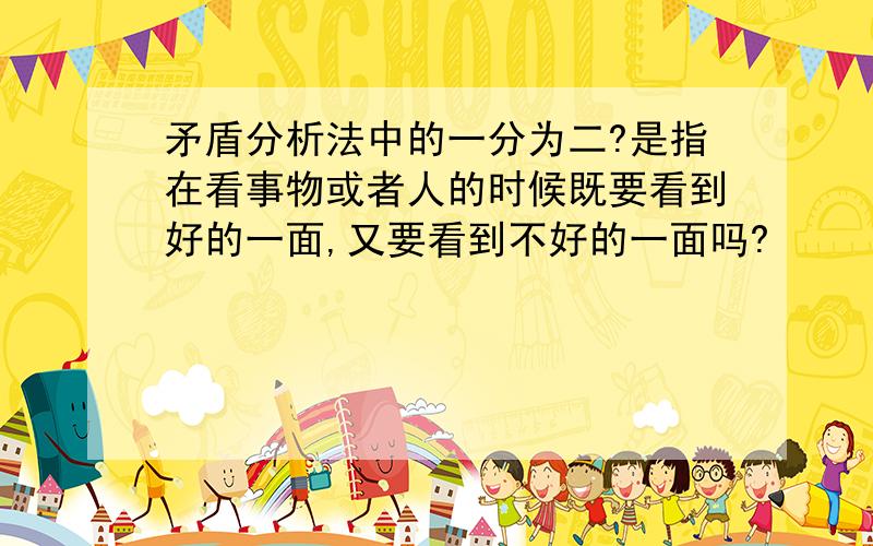 矛盾分析法中的一分为二?是指在看事物或者人的时候既要看到好的一面,又要看到不好的一面吗?