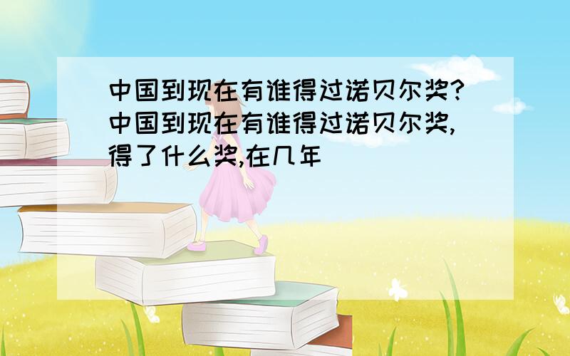 中国到现在有谁得过诺贝尔奖?中国到现在有谁得过诺贝尔奖,得了什么奖,在几年