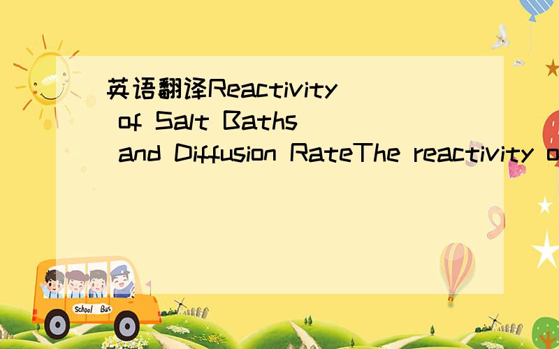 英语翻译Reactivity of Salt Baths and Diffusion RateThe reactivity of salt baths combined with their high heatcapacity and direct contact with the steel surface create betterpossibilities for nitrogen penetration than in gas nitriding.This especia