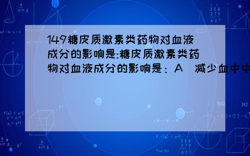 149糖皮质激素类药物对血液成分的影响是:糖皮质激素类药物对血液成分的影响是：A．减少血中中性白细胞数 B．减少血中淋巴细胞数C．减少血中血小板数 D．减少血中红细胞数E．血红蛋白