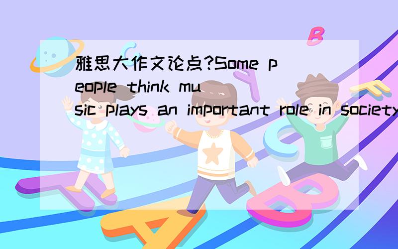 雅思大作文论点?Some people think music plays an important role in society.Others think it is it is simply a form of entertainment.Discuss both sides of this argument and give your own opinion.两个方面各提几个论点～中英文回答都