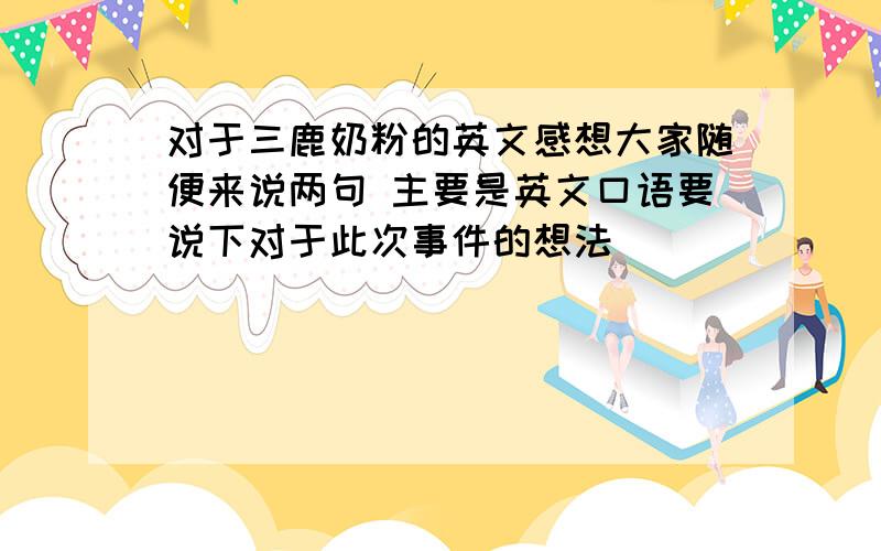 对于三鹿奶粉的英文感想大家随便来说两句 主要是英文口语要说下对于此次事件的想法