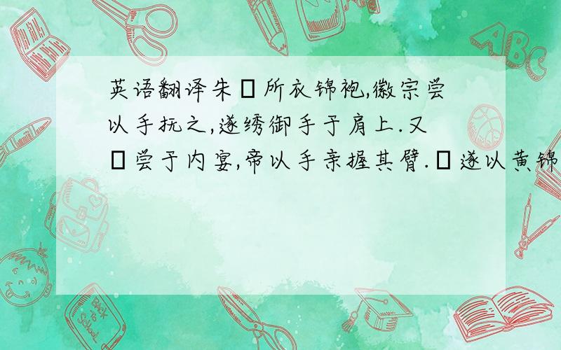 英语翻译朱勔所衣锦袍,徽宗尝以手抚之,遂绣御手于肩上.又勔尝于内宴,帝以手亲握其臂.勔遂以黄锦缠之.与人缉,此臂竟不动.