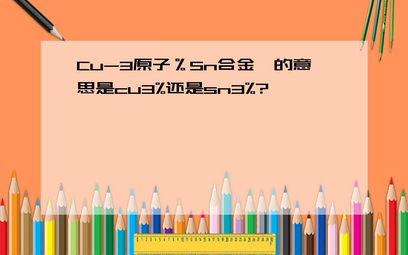 Cu-3原子％Sn合金,的意思是cu3%还是sn3%?