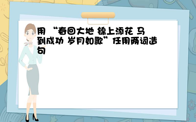 用 “春回大地 锦上添花 马到成功 岁月如歌”任用两词造句