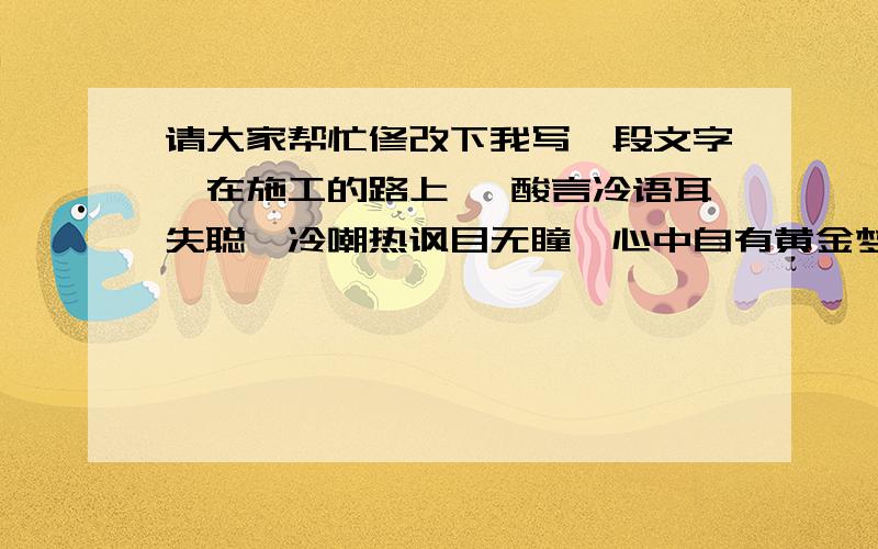 请大家帮忙修改下我写一段文字《在施工的路上》 酸言冷语耳失聪,冷嘲热讽目无瞳,心中自有黄金梦,何须他人看得懂