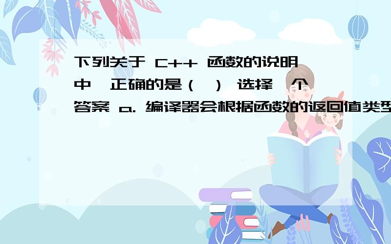 下列关于 C++ 函数的说明中,正确的是（ ） 选择一个答案 a. 编译器会根据函数的返回值类型和参数表来区分