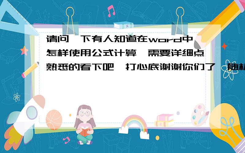 请问一下有人知道在word中怎样使用公式计算,需要详细点熟悉的看下吧,打心底谢谢你们了{随机数P