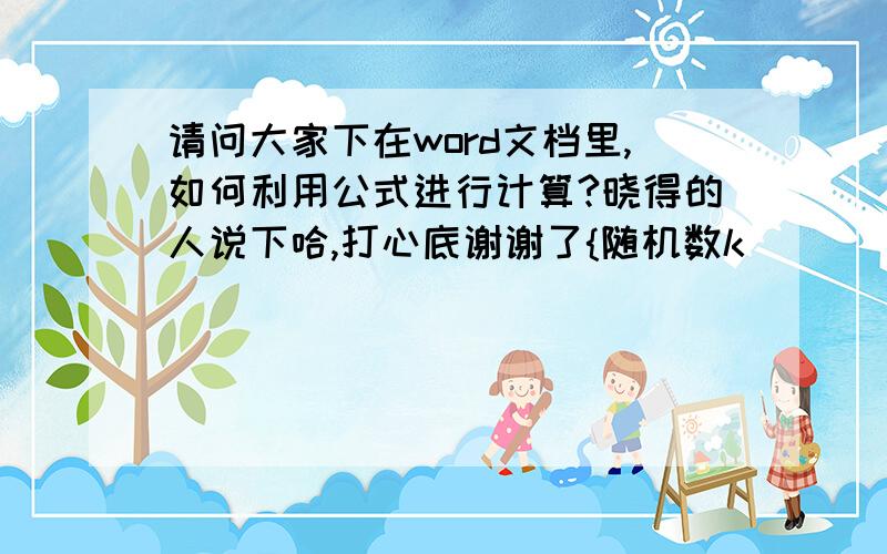 请问大家下在word文档里,如何利用公式进行计算?晓得的人说下哈,打心底谢谢了{随机数k