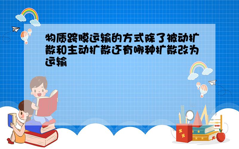 物质跨膜运输的方式除了被动扩散和主动扩散还有哪种扩散改为运输