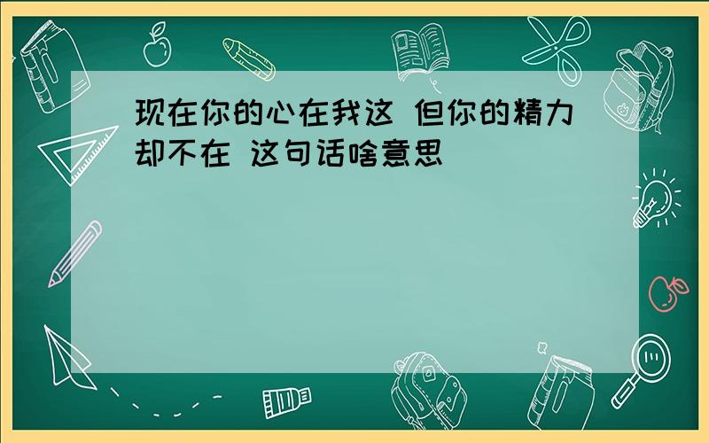 现在你的心在我这 但你的精力却不在 这句话啥意思