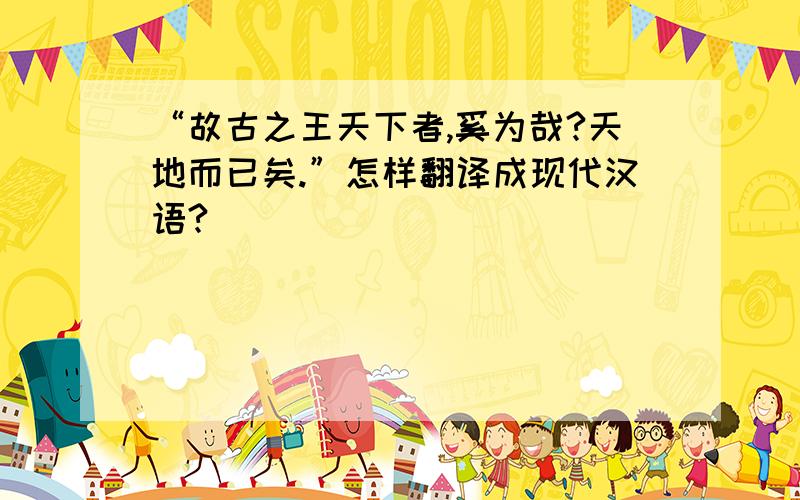 “故古之王天下者,奚为哉?天地而已矣.”怎样翻译成现代汉语?