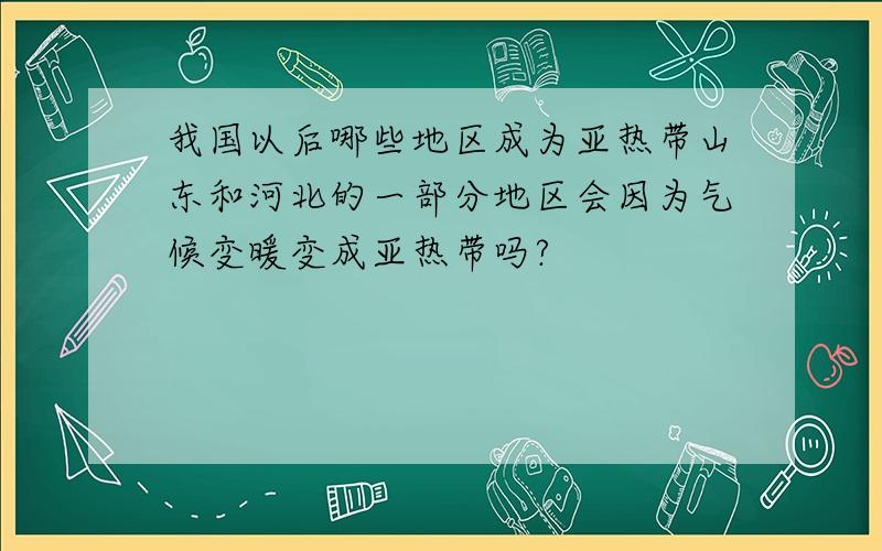 我国以后哪些地区成为亚热带山东和河北的一部分地区会因为气候变暖变成亚热带吗?