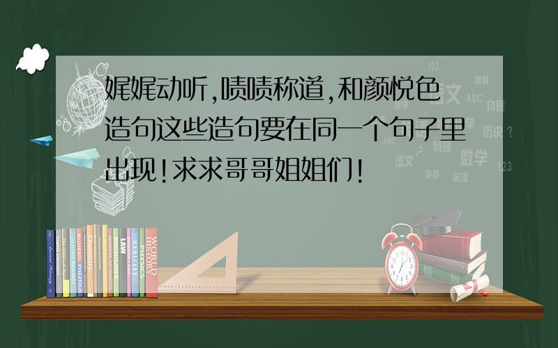 娓娓动听,啧啧称道,和颜悦色造句这些造句要在同一个句子里出现!求求哥哥姐姐们!