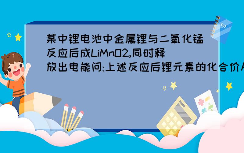 某中锂电池中金属锂与二氧化锰反应后成LiMnO2,同时释放出电能问:上述反应后锂元素的化合价从 价变到 价,锰元素的化合价从 价变到 价.