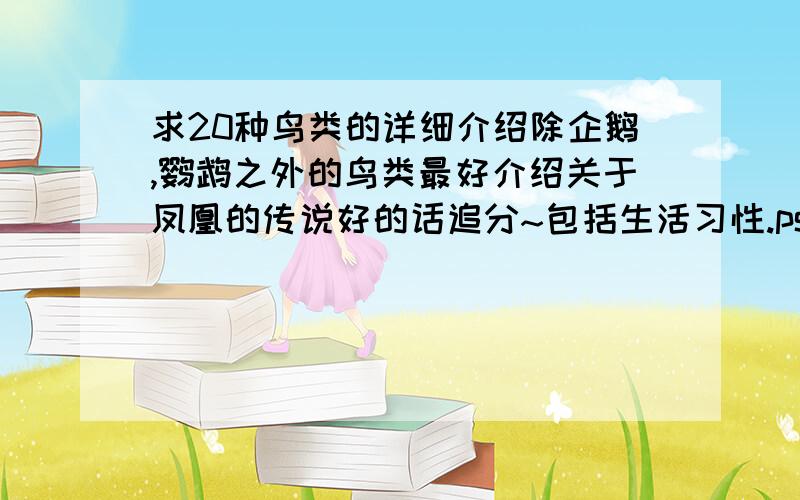 求20种鸟类的详细介绍除企鹅,鹦鹉之外的鸟类最好介绍关于凤凰的传说好的话追分~包括生活习性.ps,介绍几种好看的鸟额.....我是要进行文学创作了啦不过注意我要的是20种