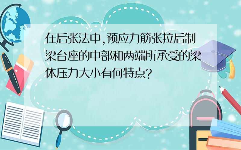 在后张法中,预应力筋张拉后制梁台座的中部和两端所承受的梁体压力大小有何特点?