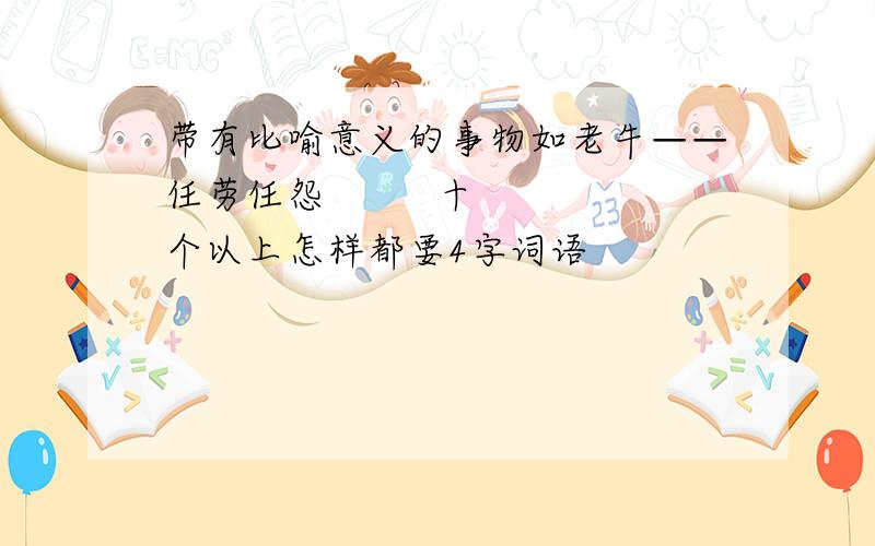 带有比喻意义的事物如老牛——任劳任怨         十个以上怎样都要4字词语