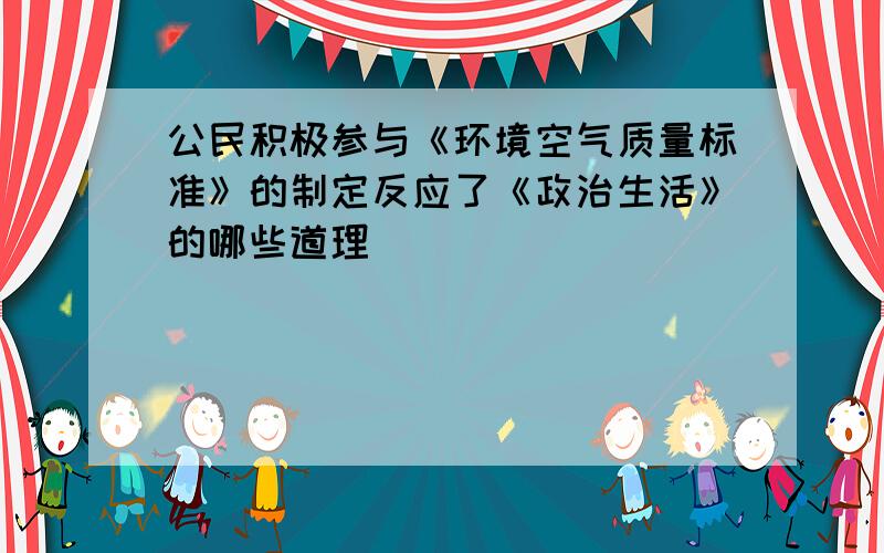 公民积极参与《环境空气质量标准》的制定反应了《政治生活》的哪些道理