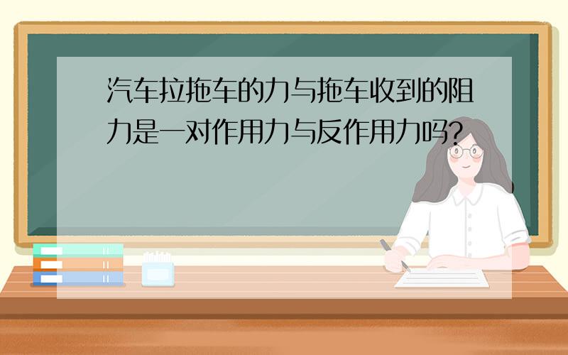 汽车拉拖车的力与拖车收到的阻力是一对作用力与反作用力吗?