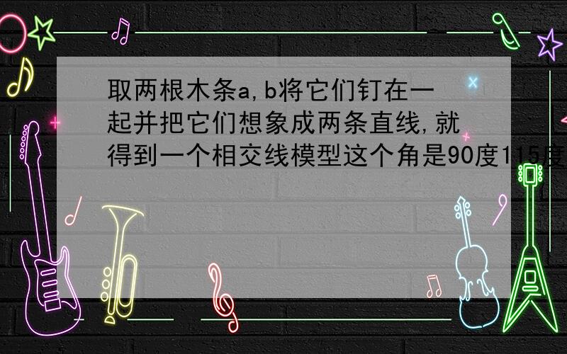 取两根木条a,b将它们钉在一起并把它们想象成两条直线,就得到一个相交线模型这个角是90度115度m度呢?