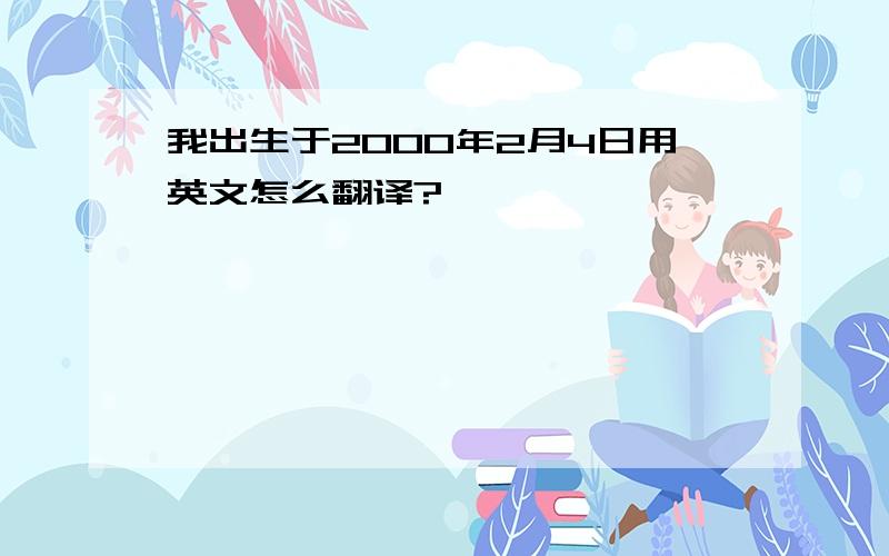 我出生于2000年2月4日用英文怎么翻译?