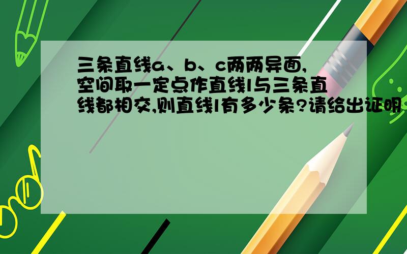 三条直线a、b、c两两异面,空间取一定点作直线l与三条直线都相交,则直线l有多少条?请给出证明