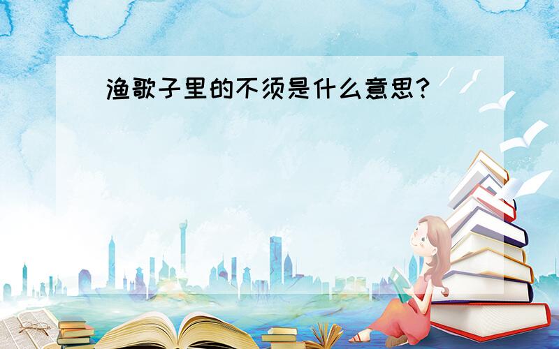 渔歌子里的不须是什么意思?