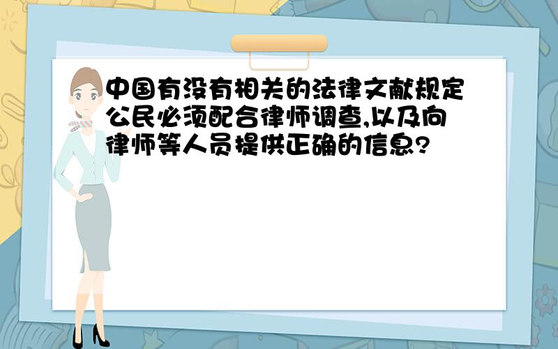 中国有没有相关的法律文献规定公民必须配合律师调查,以及向律师等人员提供正确的信息?