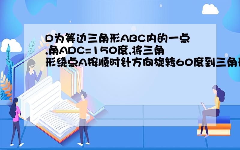 D为等边三角形ABC内的一点,角ADC=150度,将三角形绕点A按顺时针方向旋转60度到三角形AEB的位置,求证AD2+CD2=BD2