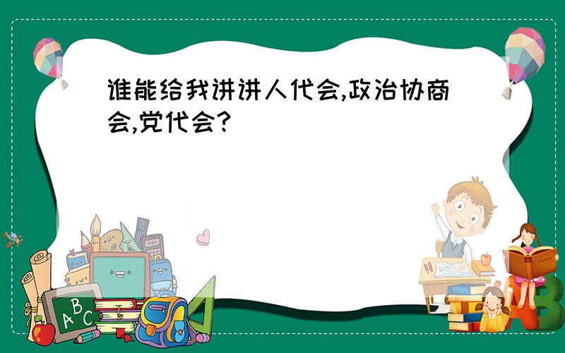 谁能给我讲讲人代会,政治协商会,党代会?