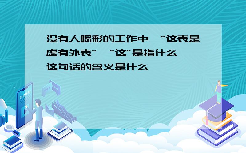 没有人喝彩的工作中,“这表是虚有外表”,“这”是指什么,这句话的含义是什么