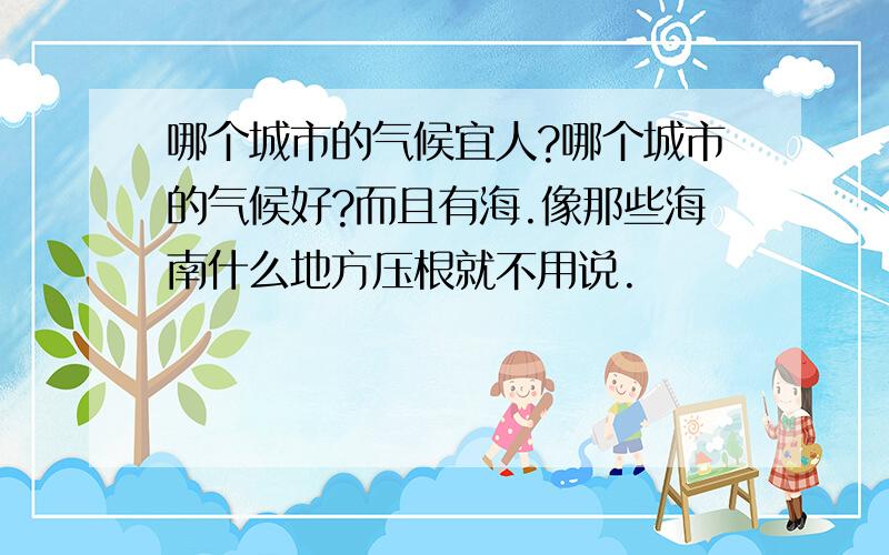 哪个城市的气候宜人?哪个城市的气候好?而且有海.像那些海南什么地方压根就不用说.