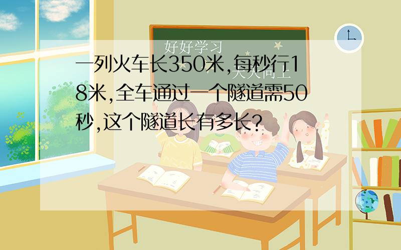 一列火车长350米,每秒行18米,全车通过一个隧道需50秒,这个隧道长有多长?